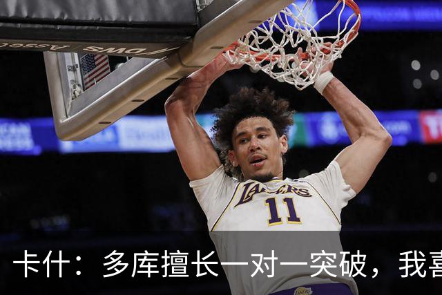 卡什：多库擅长一对一突破，我喜欢防得强硬一点