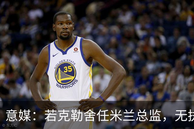 意媒：若克勒舍任米兰总监，无执照也不影响运作