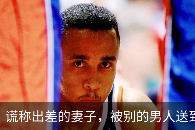 谎称出差的妻子，被别的男人送到我在的医院，那男人说救我未婚妻