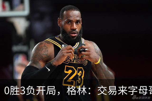 0胜3负开局，格林：交易来字母哥就得掏空阵容深度